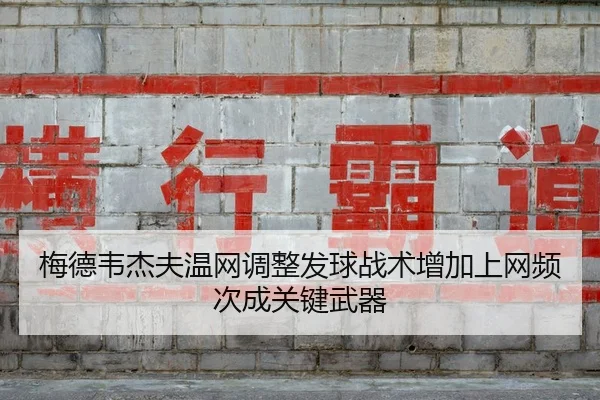 梅德韦杰夫温网调整发球战术增加上网频次成关键武器